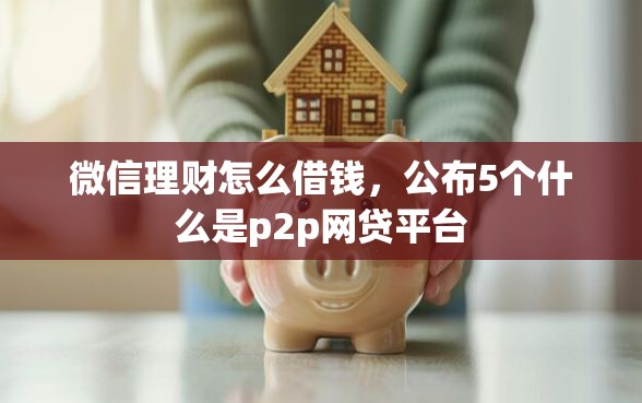 微信理财怎么借钱，公布5个什么是p2p网贷平台