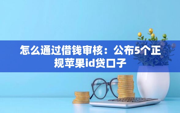 怎么通过借钱审核：公布5个正规苹果id贷口子