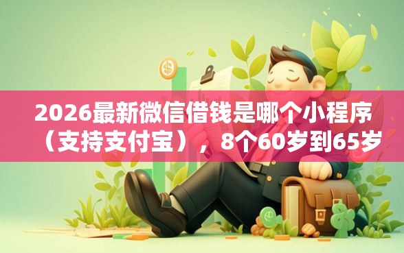 2026最新微信借钱是哪个小程序（支持支付宝），8个60岁到65岁借款平台无私分享