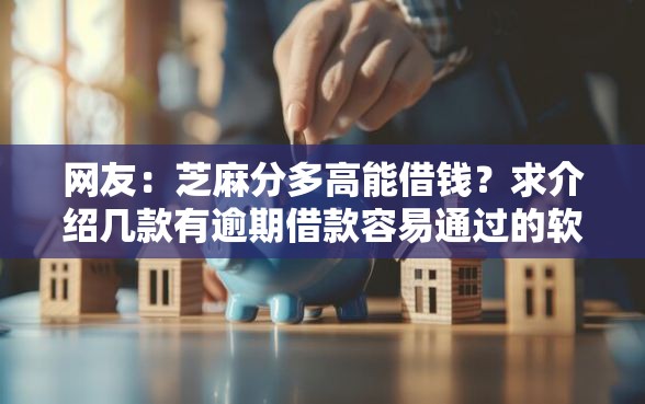 网友：芝麻分多高能借钱？求介绍几款有逾期借款容易通过的软件