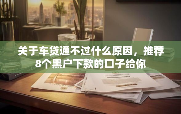 关于车贷通不过什么原因，推荐8个黑户下款的口子给你