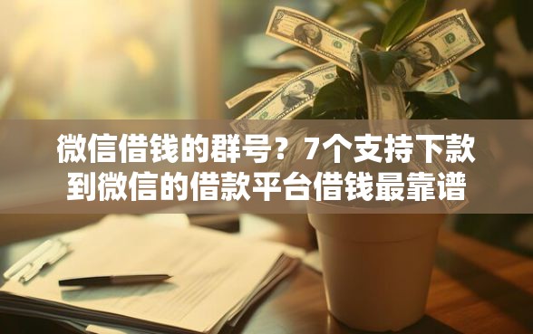 微信借钱的群号？7个支持下款到微信的借款平台借钱最靠谱