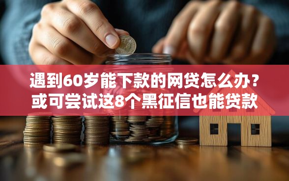遇到60岁能下款的网贷怎么办？或可尝试这8个黑征信也能贷款的网贷口子