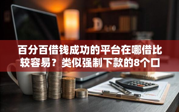 百分百借钱成功的平台在哪借比较容易？类似强制下款的8个口子参考