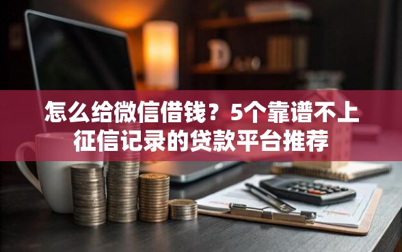 怎么给微信借钱？5个靠谱不上征信记录的贷款平台推荐