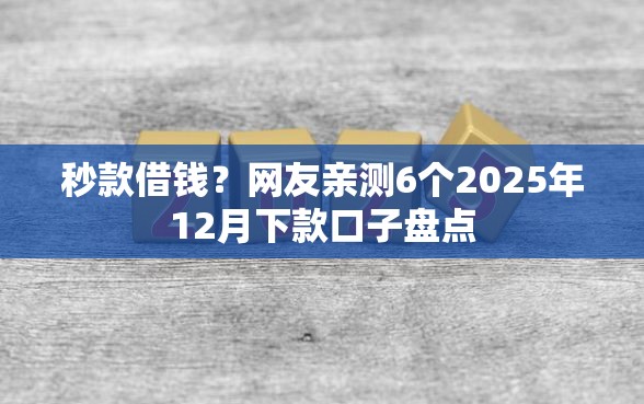 秒款借钱？网友亲测6个2025年12月下款口子盘点