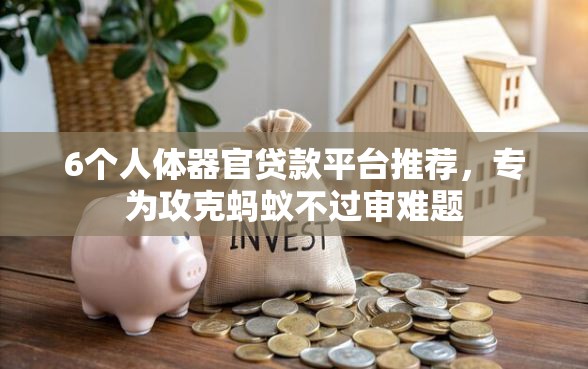 6个人体器官贷款平台推荐，专为攻克蚂蚁不过审难题