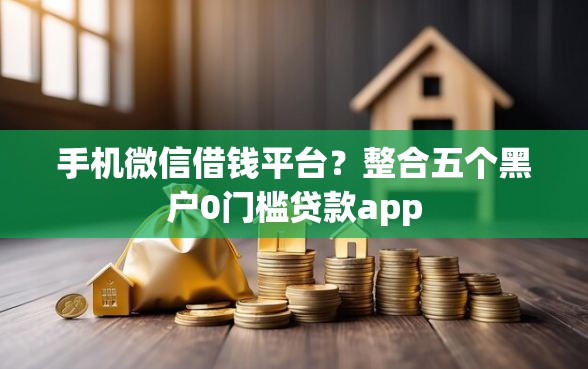 手机微信借钱平台？整合五个黑户0门槛贷款app