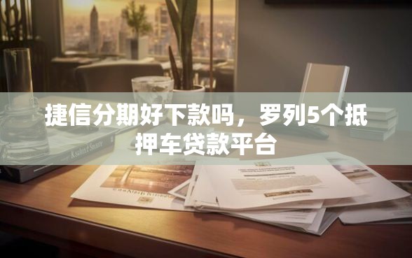 捷信分期好下款吗，罗列5个抵押车贷款平台