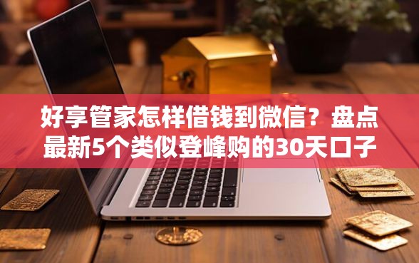 好享管家怎样借钱到微信？盘点最新5个类似登峰购的30天口子