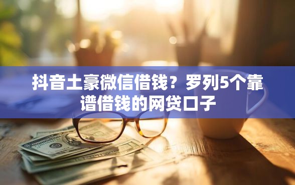 抖音土豪微信借钱？罗列5个靠谱借钱的网贷口子