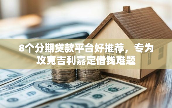 8个分期贷款平台好推荐，专为攻克吉利嘉定借钱难题