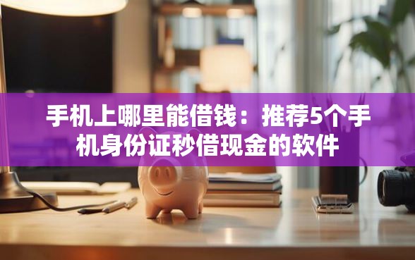 手机上哪里能借钱：推荐5个手机身份证秒借现金的软件