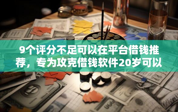 9个评分不足可以在平台借钱推荐，专为攻克借钱软件20岁可以下款的难题