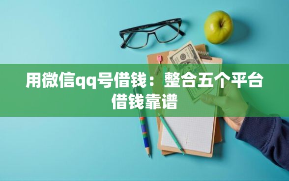 用微信qq号借钱：整合五个平台借钱靠谱