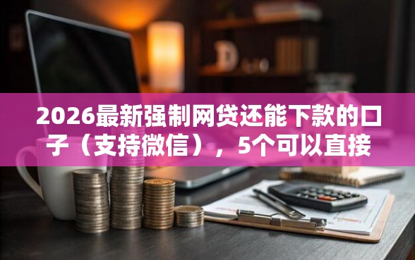 2026最新强制网贷还能下款的口子（支持微信），5个可以直接放款到别人的银行卡里面的借钱软件无私分享