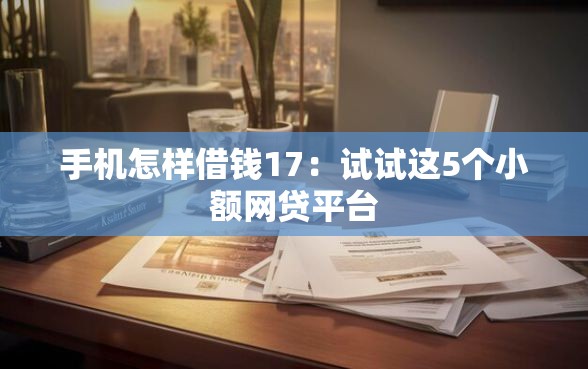 手机怎样借钱17：试试这5个小额网贷平台