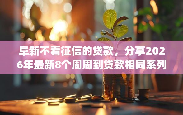 阜新不看征信的贷款，分享2026年最新8个周周到贷款相同系列的app