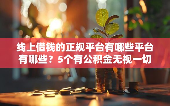 线上借钱的正规平台有哪些平台有哪些？5个有公积金无视一切的口子推荐给你