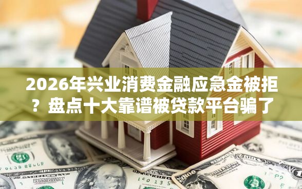 2026年兴业消费金融应急金被拒?盘点十大靠谱被贷款平台骗了怎么办 2026年兴业消费金融应急金被拒?盘点十大靠谱被贷款平台骗了怎么办