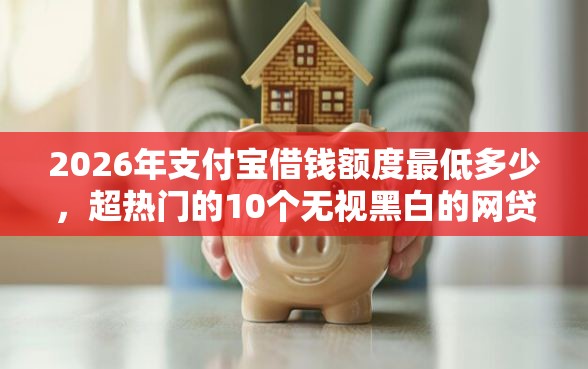 2026年支付宝借钱额度最低多少,超热门的10个无视黑白的网贷软件推荐 2026年支付宝借钱额度最低多少,超热门的10个无视黑白的网贷软件推荐