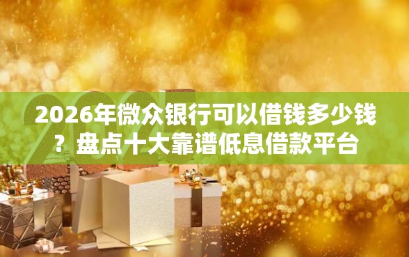 2026年微众银行可以借钱多少钱？盘点十大靠谱低息借款平台