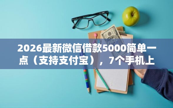 2026最新微信借款5000简单一点（支持支付宝），7个手机上可以借钱的软件无私分享