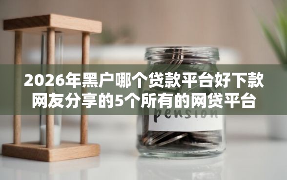 2026年黑户哪个贷款平台好下款网友分享的5个所有的网贷平台我觉得不错! 2026年黑户哪个贷款平台好下款网友分享的5个所有的网贷平台我觉得不错!
