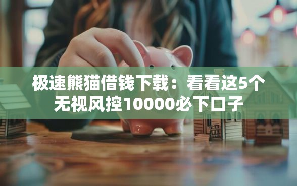 极速熊猫借钱下载:看看这5个无视风控10000必下口子 极速熊猫借钱下载:看看这5个无视风控10000必下口子