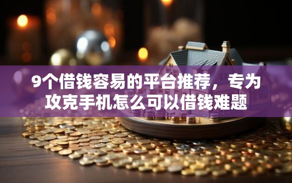 9个借钱容易的平台推荐，专为攻克手机怎么可以借钱难题