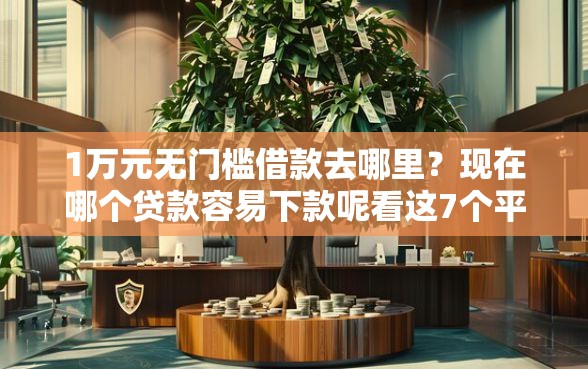 1万元无门槛借款去哪里?现在哪个贷款容易下款呢看这7个平台 1万元无门槛借款去哪里?现在哪个贷款容易下款呢看这7个平台