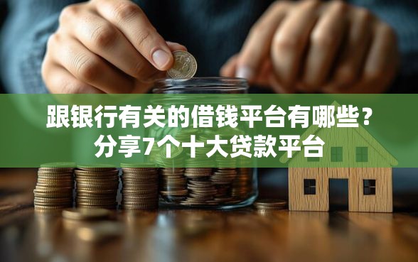 跟银行有关的借钱平台有哪些？分享7个十大贷款平台