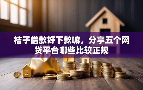 桔子借款好下款嘛，分享五个网贷平台哪些比较正规