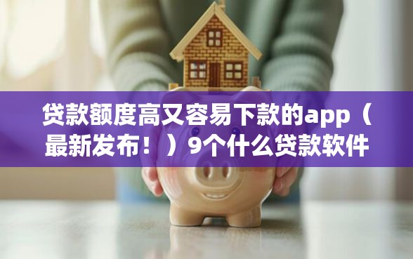 贷款额度高又容易下款的app（最新发布！）9个什么贷款软件不上征信不用还