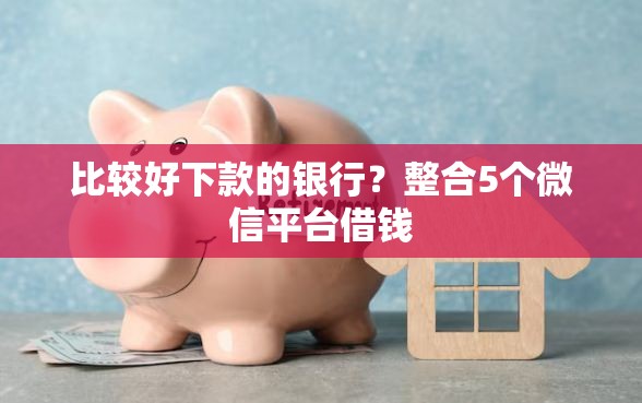 比较好下款的银行？整合5个微信平台借钱