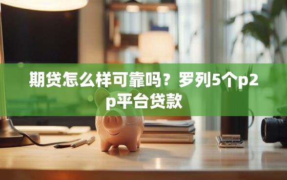 期贷怎么样可靠吗？罗列5个p2p平台贷款