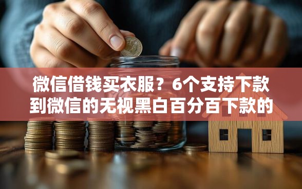 微信借钱买衣服？6个支持下款到微信的无视黑白百分百下款的借款平台
