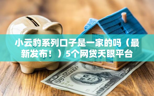 小云豹系列口子是一家的吗（最新发布！）5个网贷天眼平台