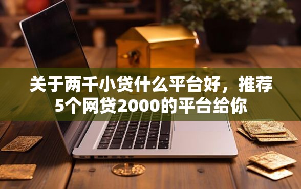 关于两千小贷什么平台好，推荐5个网贷2000的平台给你