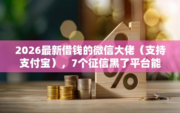 2026最新借钱的微信大佬（支持支付宝），7个征信黑了平台能借到钱无私分享