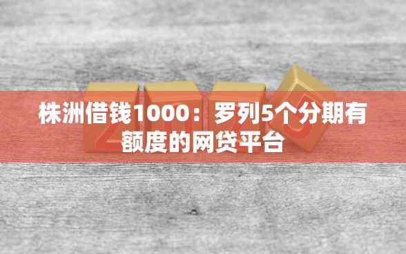 株洲借钱1000：罗列5个分期有额度的网贷平台