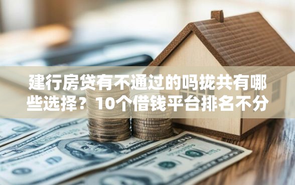 建行房贷有不通过的吗拢共有哪些选择？10个借钱平台排名不分先后详解