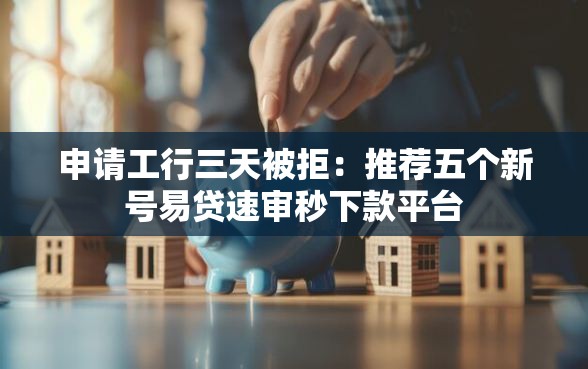 申请工行三天被拒：推荐五个新号易贷速审秒下款平台