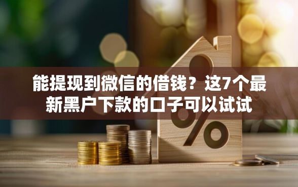 能提现到微信的借钱？这7个最新黑户下款的口子可以试试