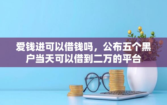 爱钱进可以借钱吗，公布五个黑户当天可以借到二万的平台