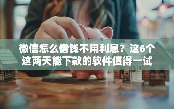 微信怎么借钱不用利息？这6个这两天能下款的软件值得一试