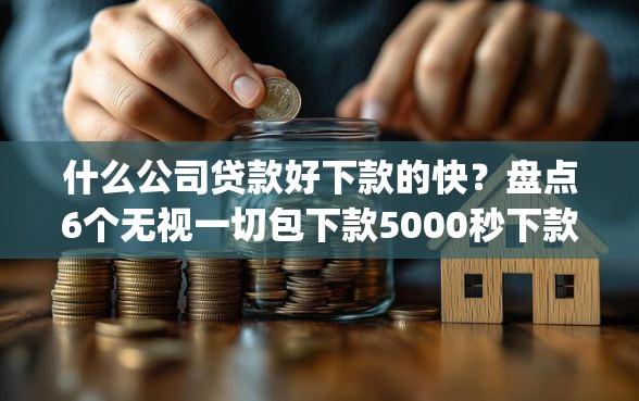 什么公司贷款好下款的快？盘点6个无视一切包下款5000秒下款的app给你参考