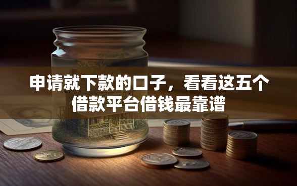 申请就下款的口子，看看这五个借款平台借钱最靠谱