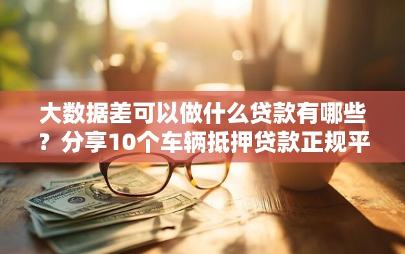 大数据差可以做什么贷款有哪些?分享10个车辆抵押贷款正规平台 大数据差可以做什么贷款有哪些?分享10个车辆抵押贷款正规平台