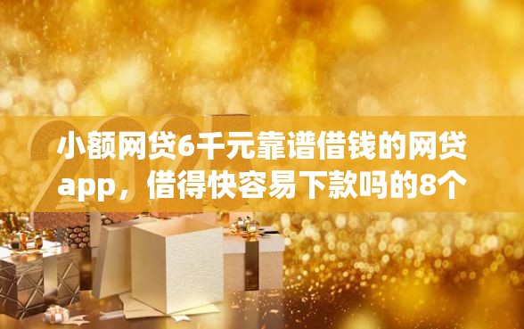 小额网贷6千元靠谱借钱的网贷app，借得快容易下款吗的8个平台介绍